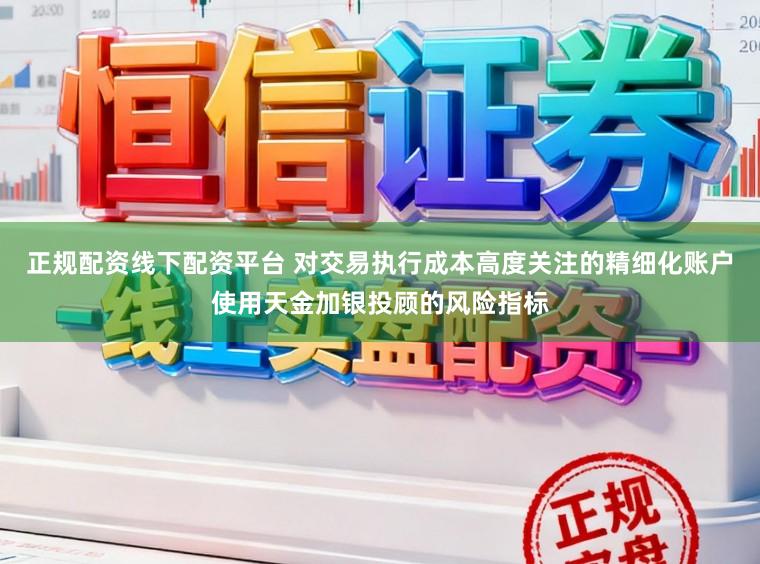 正规配资线下配资平台 对交易执行成本高度关注的精细化账户使用天金加银投顾的风险指标
