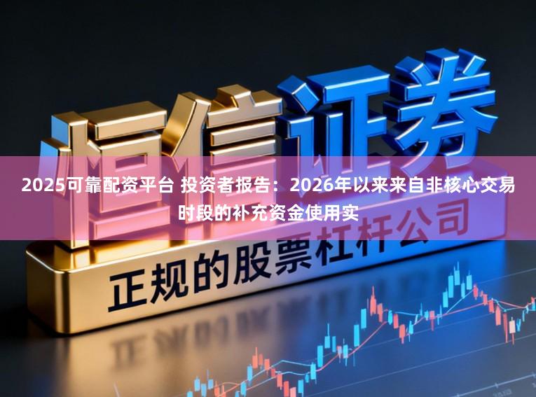 2025可靠配资平台 投资者报告：2026年以来来自非核心交易时段的补充资金使用实