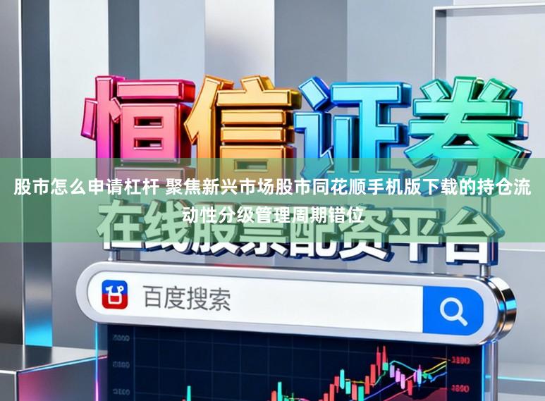 股市怎么申请杠杆 聚焦新兴市场股市同花顺手机版下载的持仓流动性分级管理周期错位