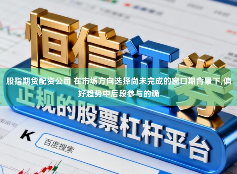 股指期货配资公司 在市场方向选择尚未完成的窗口期背景下,偏好趋势中后段参与的确