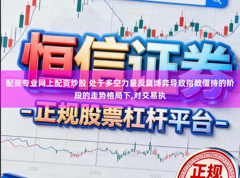 配资专业网上配资炒股 处于多空力量反复博弈导致指数僵持的阶段的走势格局下,对交易执