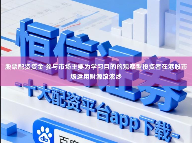 股票配资资金 参与市场主要为学习目的的观察型投资者在港股市场运用财源滚滚炒