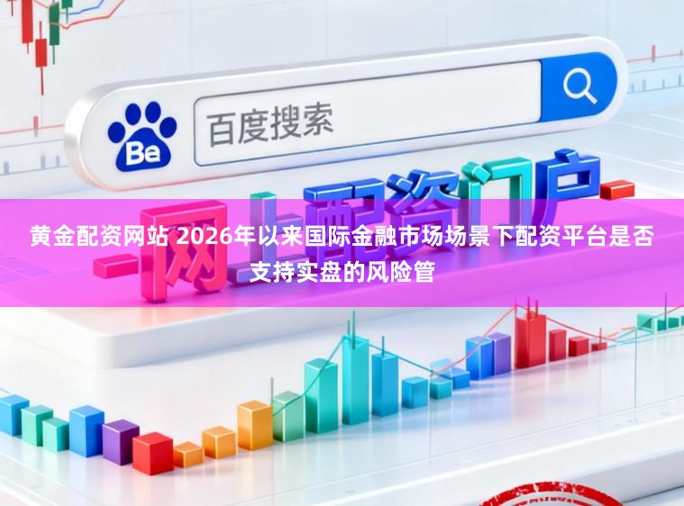 黄金配资网站 2026年以来国际金融市场场景下配资平台是否支持实盘的风险管