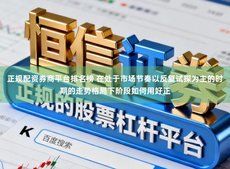 正规配资券商平台排名榜 在处于市场节奏以反复试探为主的时期的走势格局下阶段如何用好正