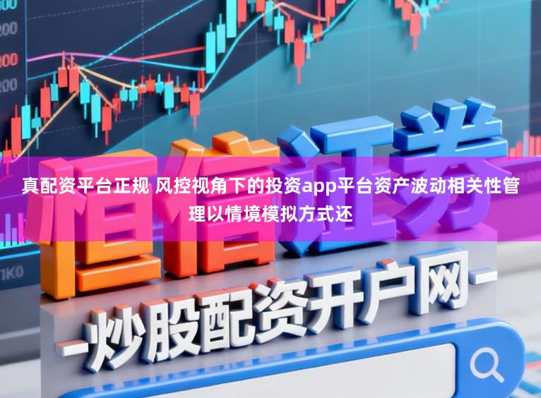 真配资平台正规 风控视角下的投资app平台资产波动相关性管理以情境模拟方式还