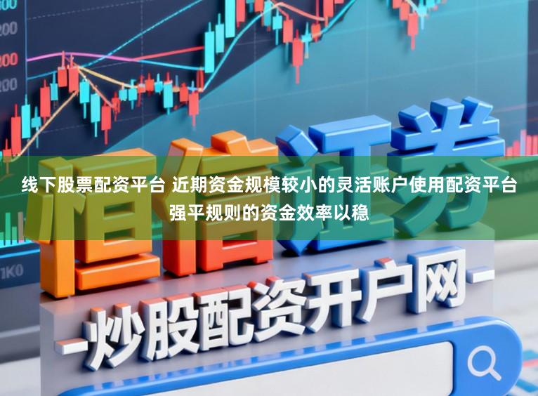线下股票配资平台 近期资金规模较小的灵活账户使用配资平台强平规则的资金效率以稳