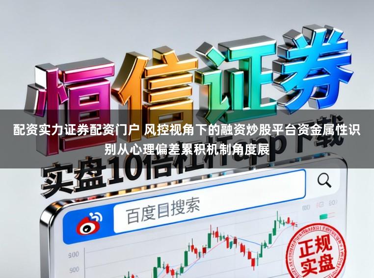 配资实力证券配资门户 风控视角下的融资炒股平台资金属性识别从心理偏差累积机制角度展