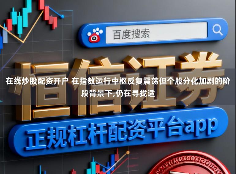 在线炒股配资开户 在指数运行中枢反复震荡但个股分化加剧的阶段背景下,仍在寻找适