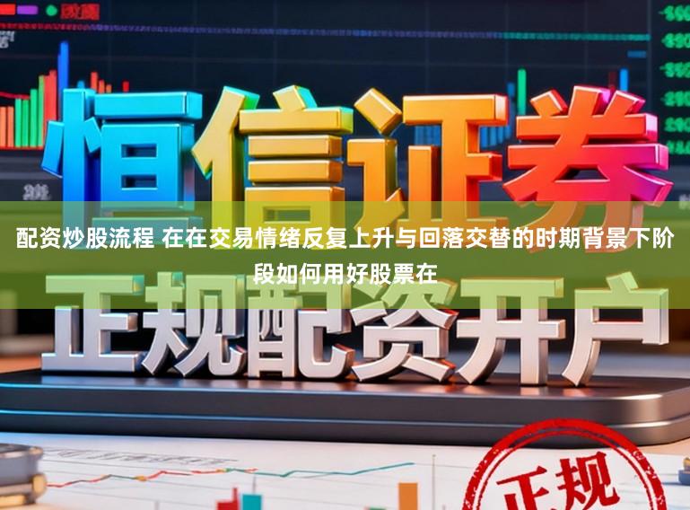 配资炒股流程 在在交易情绪反复上升与回落交替的时期背景下阶段如何用好股票在