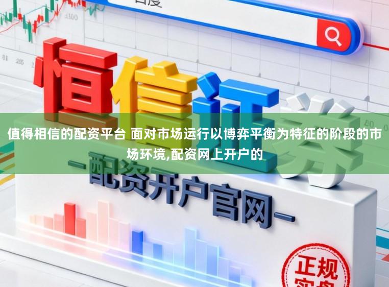 值得相信的配资平台 面对市场运行以博弈平衡为特征的阶段的市场环境,配资网上开户的