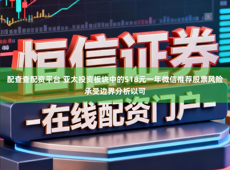 配查查配资平台 亚太投资板块中的518元一年微信推荐股票风险承受边界分析以可