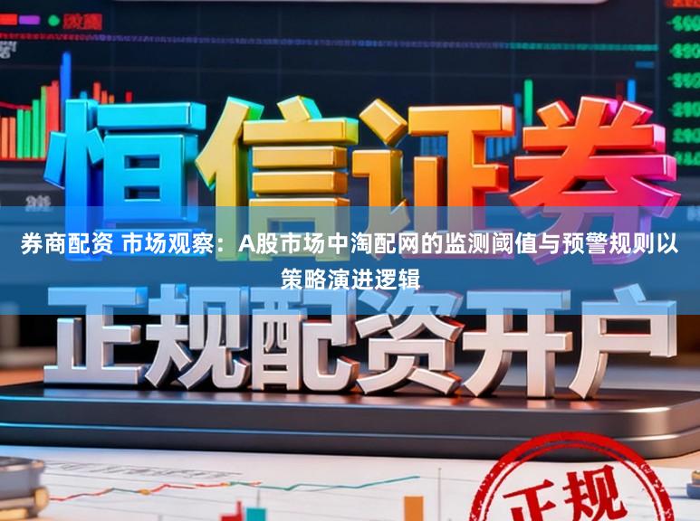 券商配资 市场观察：A股市场中淘配网的监测阈值与预警规则以策略演进逻辑