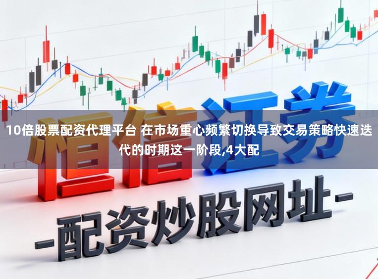 10倍股票配资代理平台 在市场重心频繁切换导致交易策略快速迭代的时期这一阶段,4大配