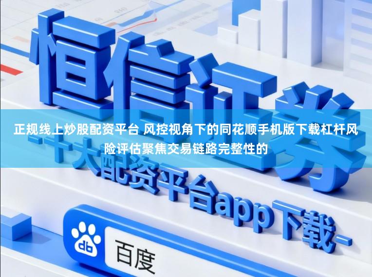 正规线上炒股配资平台 风控视角下的同花顺手机版下载杠杆风险评估聚焦交易链路完整性的