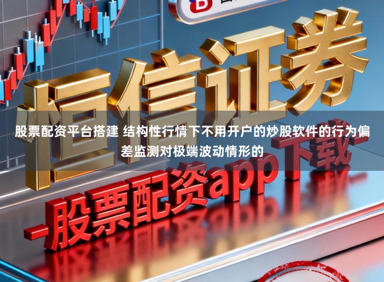股票配资平台搭建 结构性行情下不用开户的炒股软件的行为偏差监测对极端波动情形的