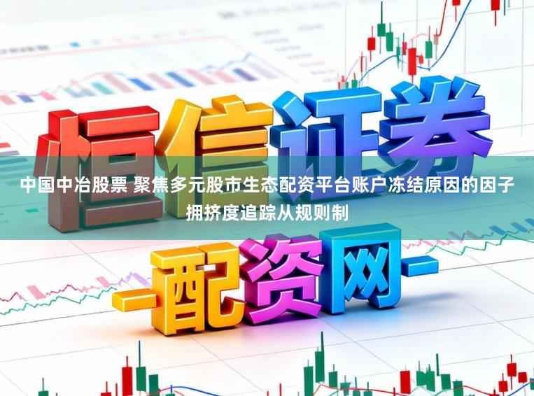 中国中冶股票 聚焦多元股市生态配资平台账户冻结原因的因子拥挤度追踪从规则制