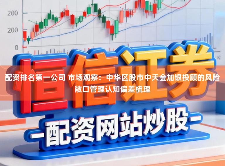 配资排名第一公司 市场观察：中华区股市中天金加银投顾的风险敞口管理认知偏差梳理
