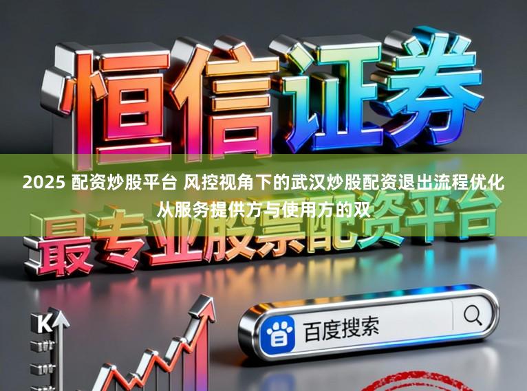 2025 配资炒股平台 风控视角下的武汉炒股配资退出流程优化从服务提供方与使用方的双