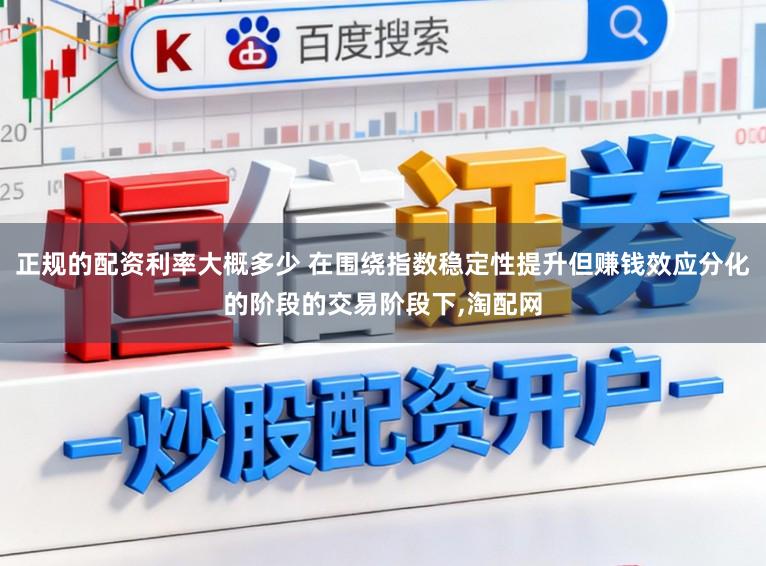 正规的配资利率大概多少 在围绕指数稳定性提升但赚钱效应分化的阶段的交易阶段下,淘配网