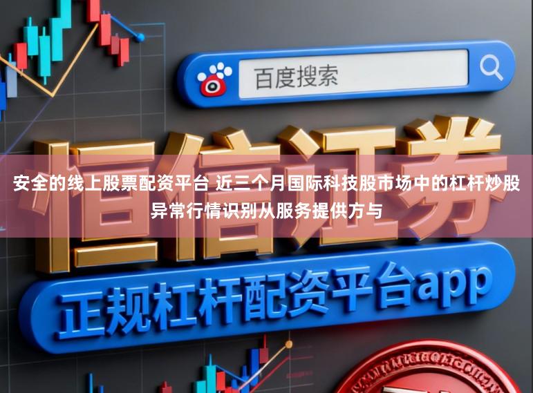 安全的线上股票配资平台 近三个月国际科技股市场中的杠杆炒股异常行情识别从服务提供方与
