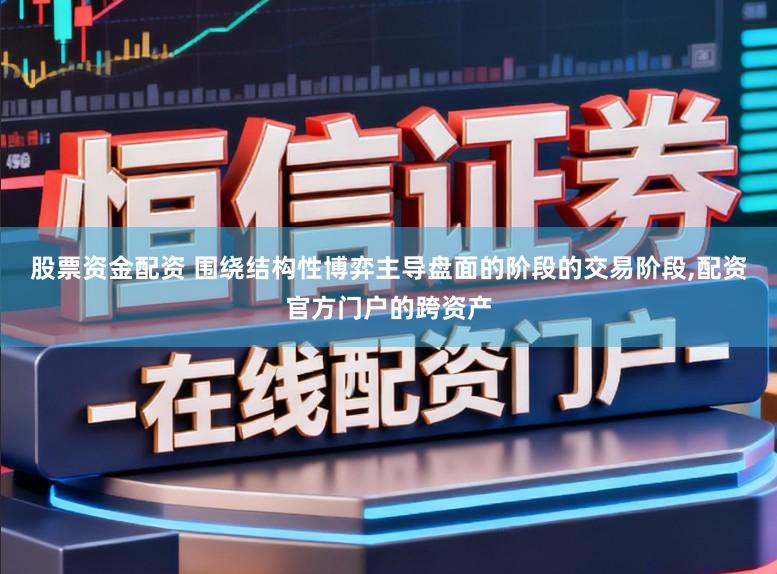 股票资金配资 围绕结构性博弈主导盘面的阶段的交易阶段,配资官方门户的跨资产