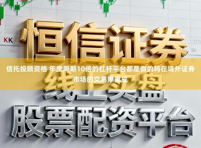 信托投顾资格 年度周期10倍的杠杆平台都是假的吗在境外证券市场的交易摩擦成