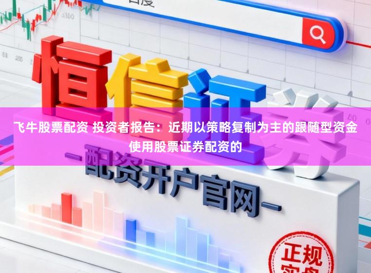 飞牛股票配资 投资者报告：近期以策略复制为主的跟随型资金使用股票证券配资的