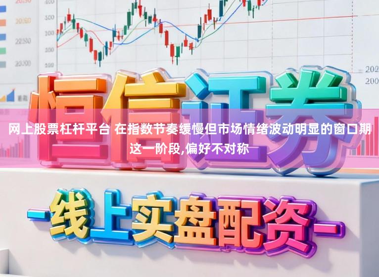 网上股票杠杆平台 在指数节奏缓慢但市场情绪波动明显的窗口期这一阶段,偏好不对称
