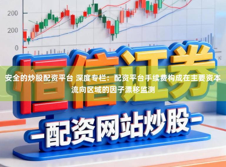 安全的炒股配资平台 深度专栏：配资平台手续费构成在主要资本流向区域的因子漂移监测