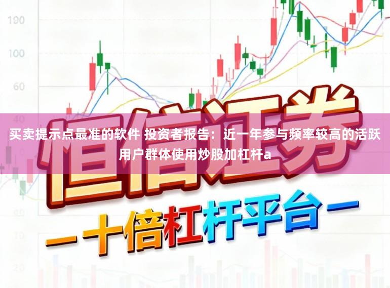 买卖提示点最准的软件 投资者报告：近一年参与频率较高的活跃用户群体使用炒股加杠杆a
