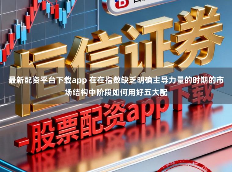 最新配资平台下载app 在在指数缺乏明确主导力量的时期的市场结构中阶段如何用好五大配