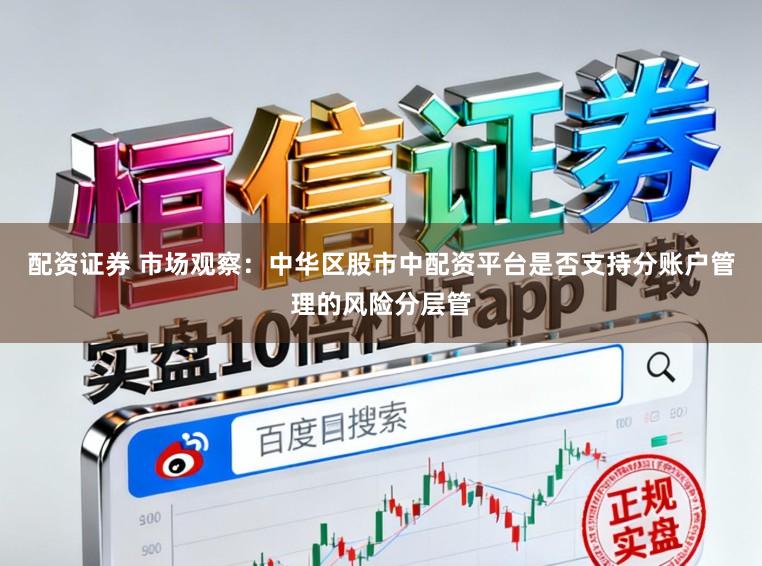 配资证券 市场观察：中华区股市中配资平台是否支持分账户管理的风险分层管