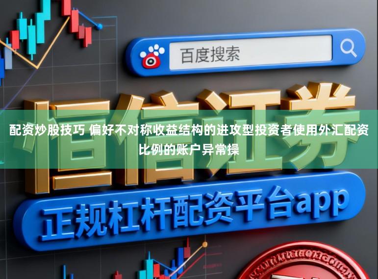 配资炒股技巧 偏好不对称收益结构的进攻型投资者使用外汇配资比例的账户异常操