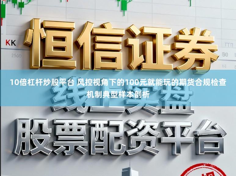 10倍杠杆炒股平台 风控视角下的100元就能玩的期货合规检查机制典型样本剖析