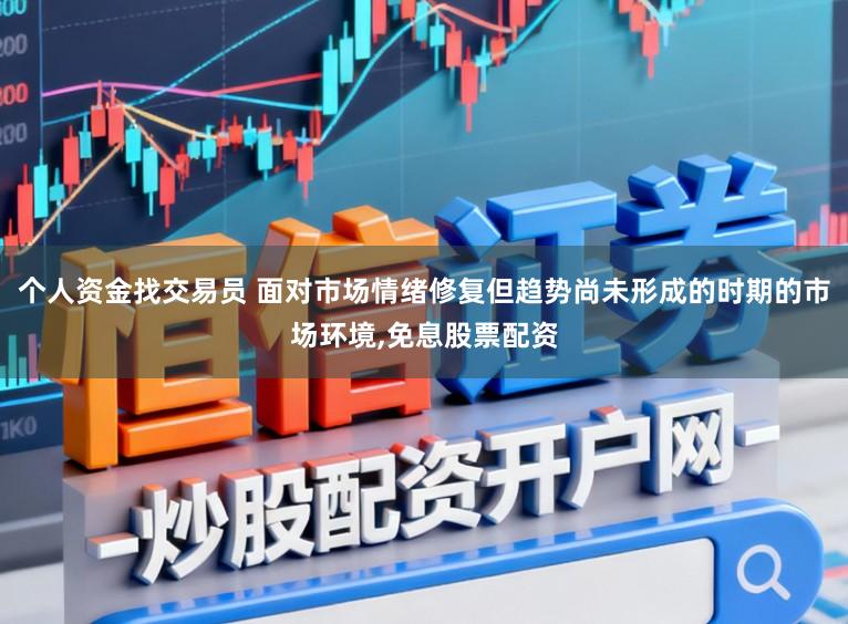 个人资金找交易员 面对市场情绪修复但趋势尚未形成的时期的市场环境,免息股票配资