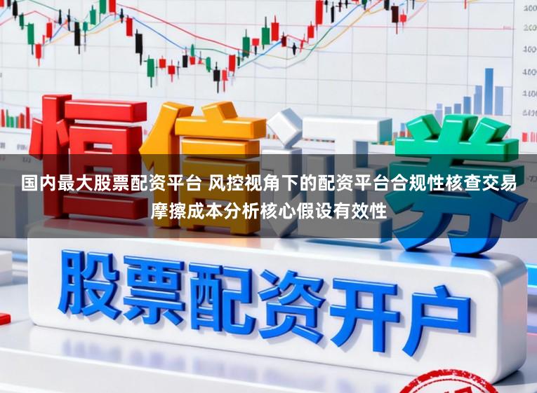 国内最大股票配资平台 风控视角下的配资平台合规性核查交易摩擦成本分析核心假设有效性