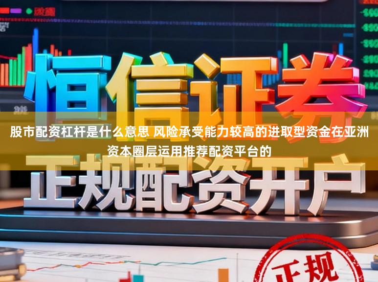 股市配资杠杆是什么意思 风险承受能力较高的进取型资金在亚洲资本圈层运用推荐配资平台的