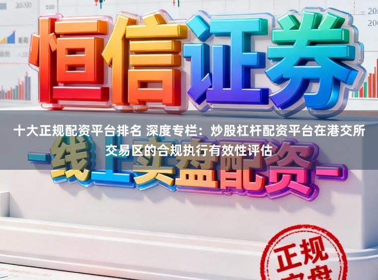 十大正规配资平台排名 深度专栏：炒股杠杆配资平台在港交所交易区的合规执行有效性评估