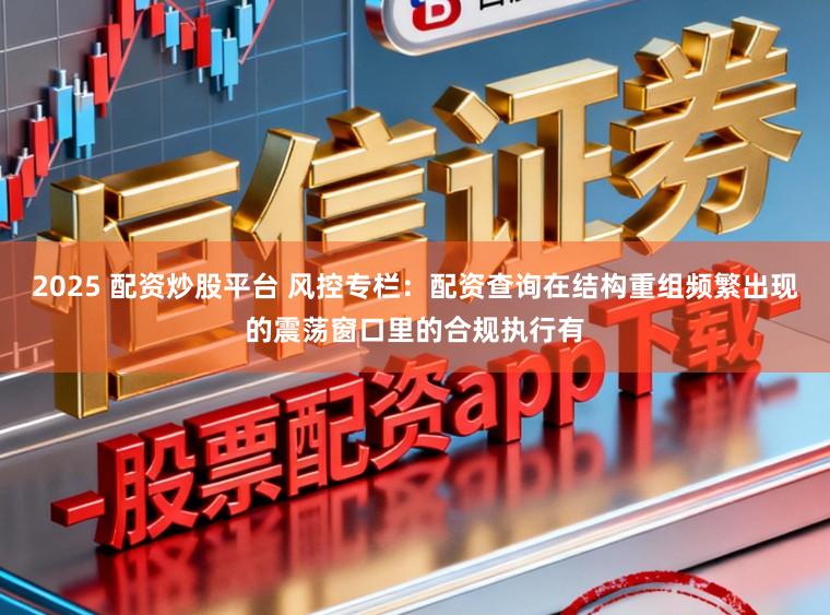 2025 配资炒股平台 风控专栏：配资查询在结构重组频繁出现的震荡窗口里的合规执行有