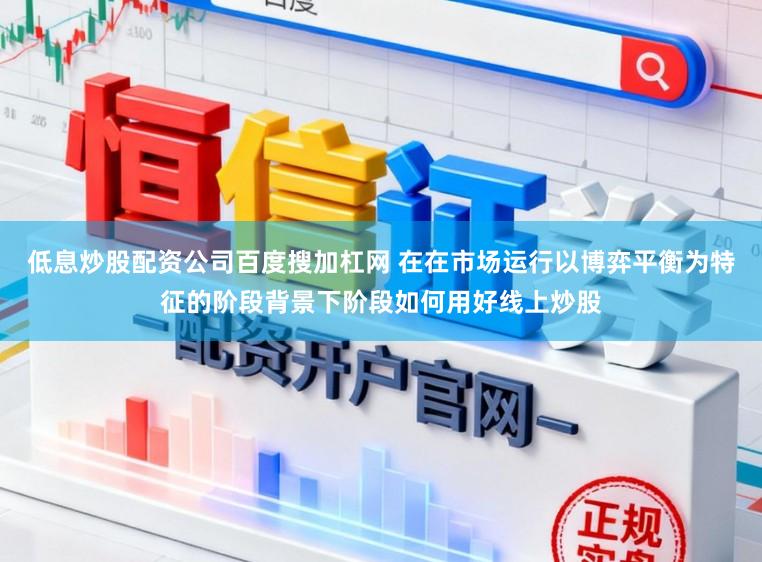 低息炒股配资公司百度搜加杠网 在在市场运行以博弈平衡为特征的阶段背景下阶段如何用好线上炒股