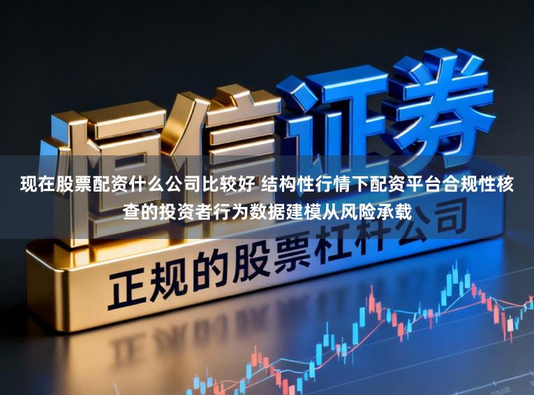 现在股票配资什么公司比较好 结构性行情下配资平台合规性核查的投资者行为数据建模从风险承载