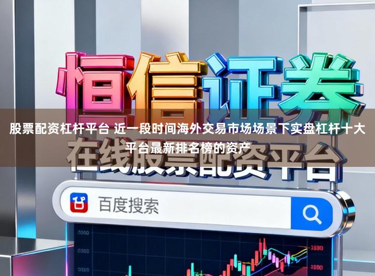 股票配资杠杆平台 近一段时间海外交易市场场景下实盘杠杆十大平台最新排名榜的资产