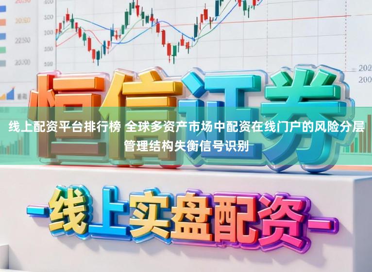 线上配资平台排行榜 全球多资产市场中配资在线门户的风险分层管理结构失衡信号识别