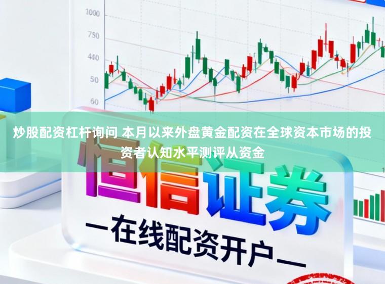 炒股配资杠杆询问 本月以来外盘黄金配资在全球资本市场的投资者认知水平测评从资金