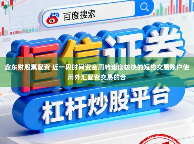 鑫东财股票配资 近一段时间资金周转速度较快的短线交易账户使用外汇配资交易的合