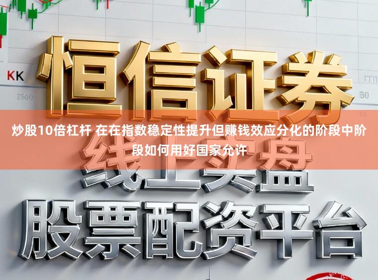 炒股10倍杠杆 在在指数稳定性提升但赚钱效应分化的阶段中阶段如何用好国家允许