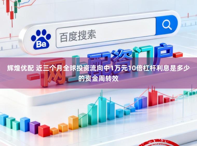 辉煌优配 近三个月全球投资流向中1万元10倍杠杆利息是多少的资金周转效