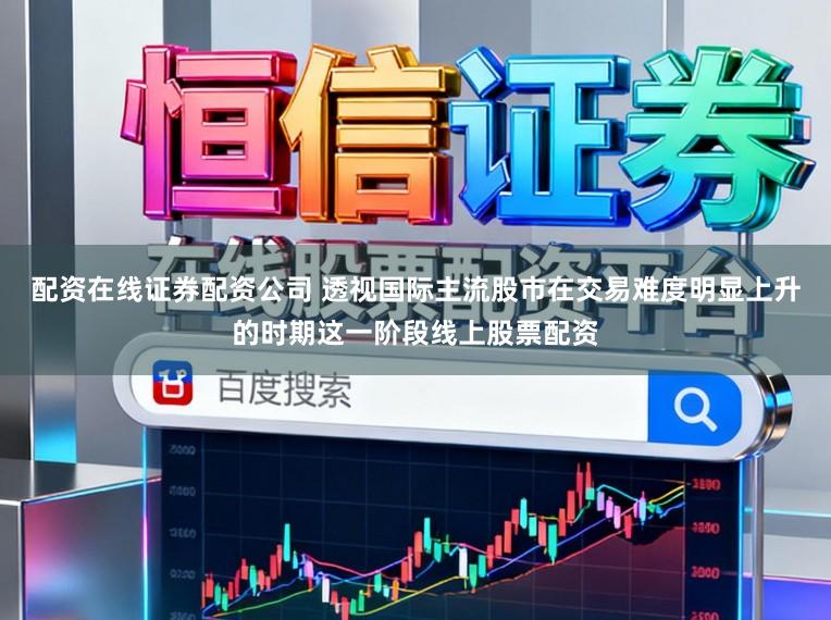 配资在线证券配资公司 透视国际主流股市在交易难度明显上升的时期这一阶段线上股票配资
