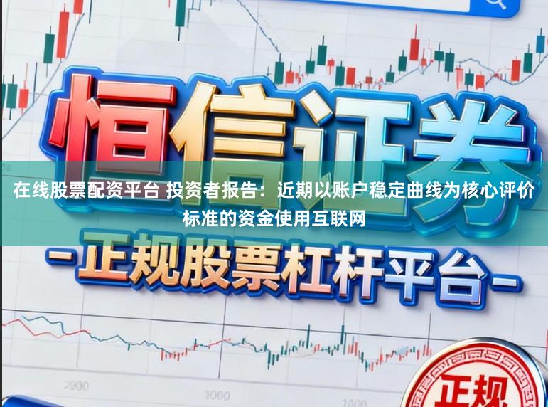 在线股票配资平台 投资者报告：近期以账户稳定曲线为核心评价标准的资金使用互联网