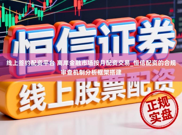 线上签约配资平台 离岸金融市场按月配资交易_恒信配资的合规审查机制分析框架搭建